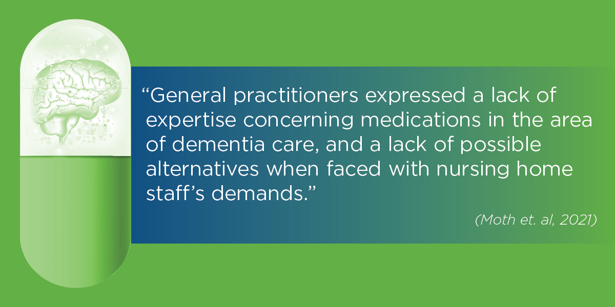 "General practitioners expressed a lack of expertise concerning medications in the area of dementia care, and a lack of possible alternatives when faced with nursing home staff's demands." (Moth et al, 2021)